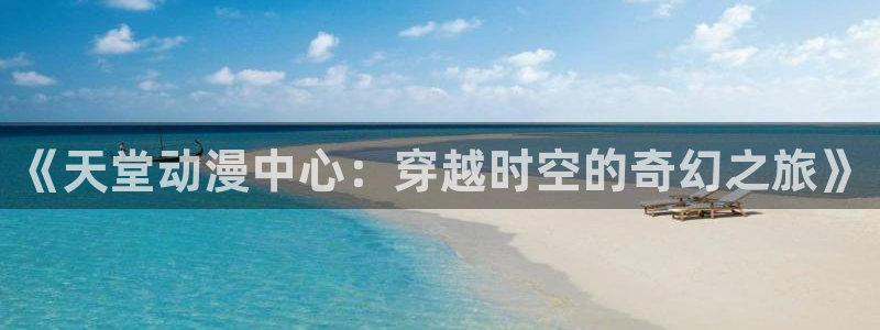 樱花动漫专注动漫的网站登录入口：《天堂动漫中心：穿越时空的奇幻之旅》