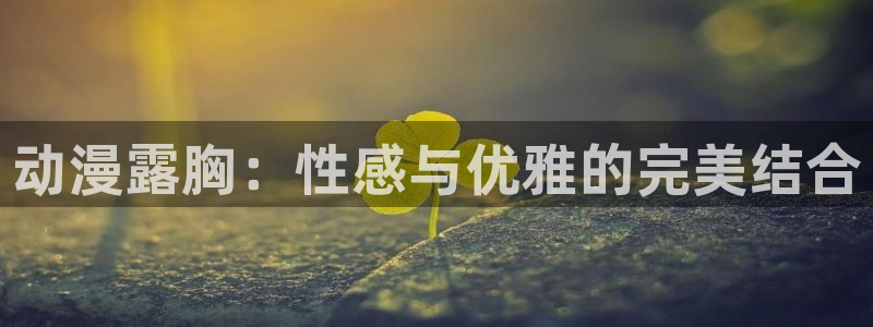 樱花动漫这些观看：动漫露胸：性感与优雅的完美结合