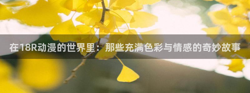 圣杯之战樱花动漫：在18R动漫的世界里：那些充满色彩与情感的奇妙故事