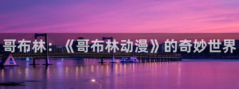 樱花动漫6动漫：哥布林：《哥布林动漫》的奇妙世界