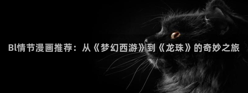 天降女子樱花动漫免费完整：Bl情节漫画推荐：从《梦幻西游》到《龙珠》的奇妙之旅