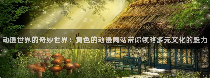 樱花动漫官方网站入口：动漫世界的奇妙世界：黄色的动漫网站带你领略多元文化的魅力